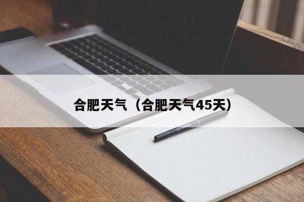 合肥天气(合肥天气45天)